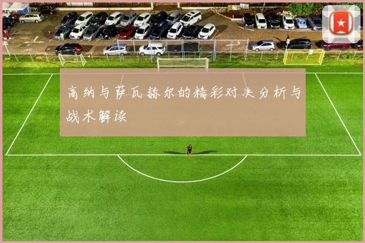 高纳与萨瓦赫尔的精彩对决分析与战术解读