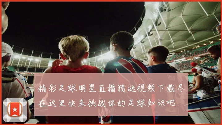 精彩足球明星直播猜谜视频下载尽在这里快来挑战你的足球知识吧