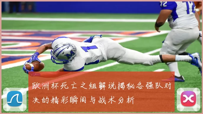 欧洲杯死亡之组解说揭秘各强队对决的精彩瞬间与战术分析