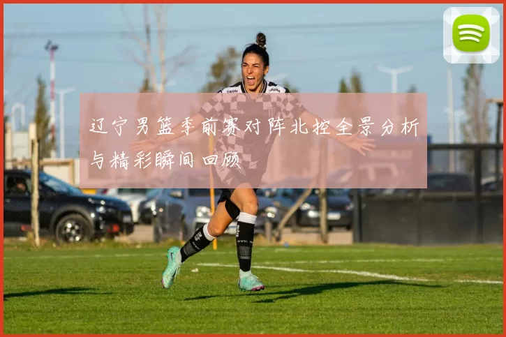 辽宁男篮季前赛对阵北控全景分析与精彩瞬间回顾