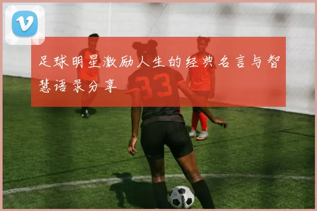 足球明星激励人生的经典名言与智慧语录分享