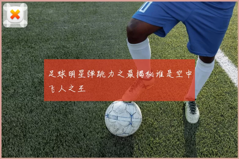 足球明星弹跳力之最揭秘谁是空中飞人之王