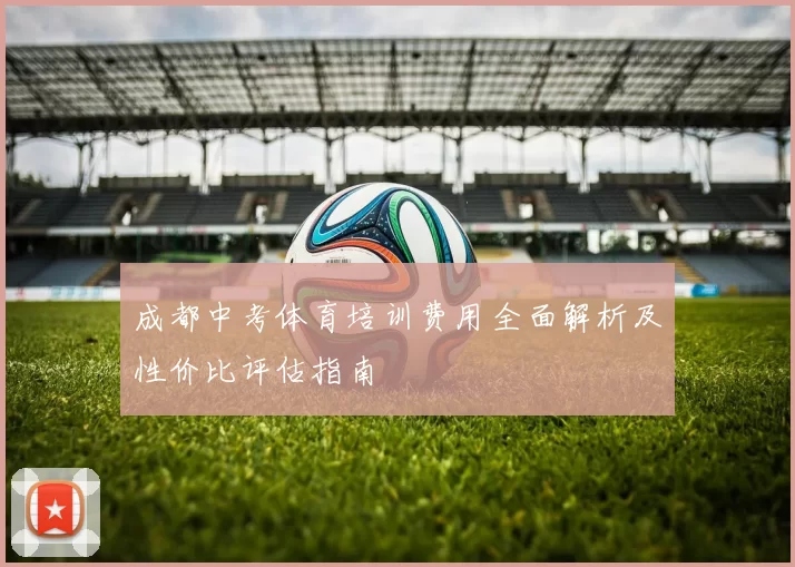 成都中考体育培训费用全面解析及性价比评估指南