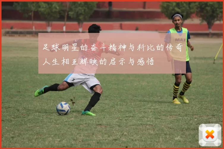 足球明星的奋斗精神与科比的传奇人生相互辉映的启示与感悟
