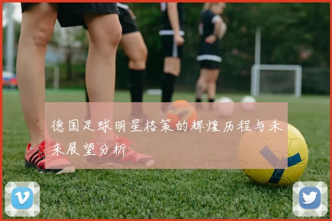 德国足球明星格策的辉煌历程与未来展望分析